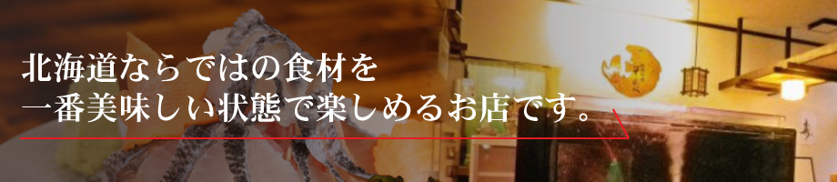 北海道ならではの食材を 一番美味しい状態で楽しめるお店です。